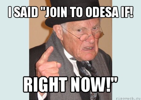 i said "join to odesa if! right now!"