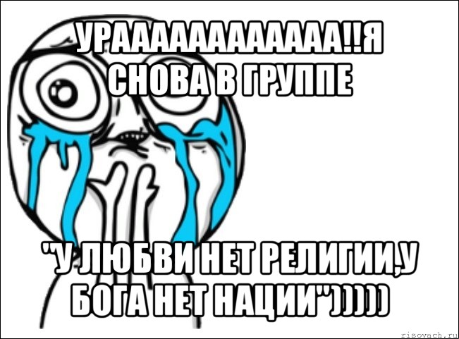 ураааааааааааа!!я снова в группе "у любви нет религии,у бога нет нации")))))