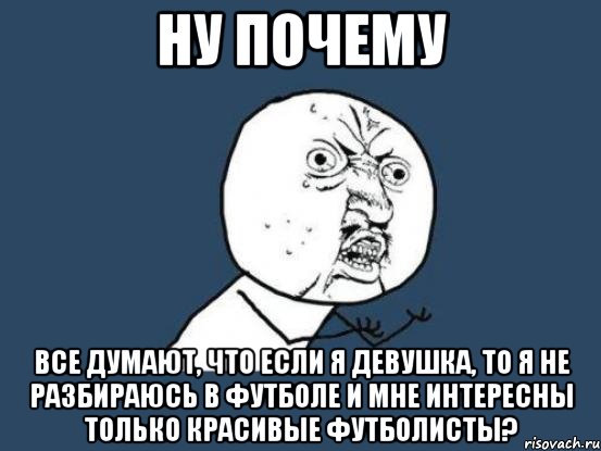 ну почему все думают, что если я девушка, то я не разбираюсь в футболе и мне интересны только красивые футболисты?, Мем Ну почему