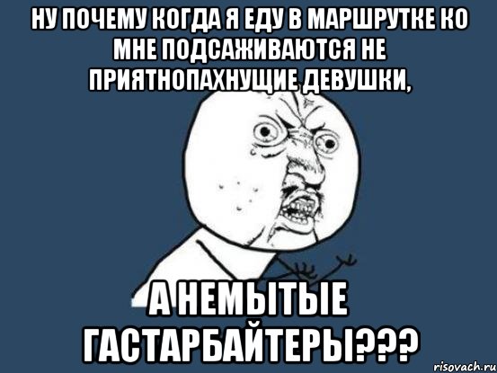 ну почему когда я еду в маршрутке ко мне подсаживаются не приятнопахнущие девушки, а немытые гастарбайтеры???, Мем Ну почему