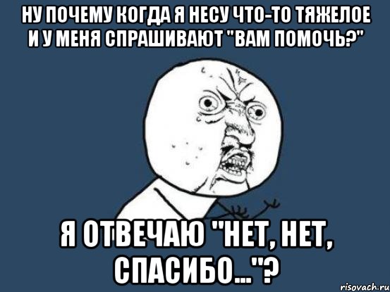 ну почему когда я несу что-то тяжелое и у меня спрашивают "вам помочь?" я отвечаю "нет, нет, спасибо..."?, Мем Ну почему