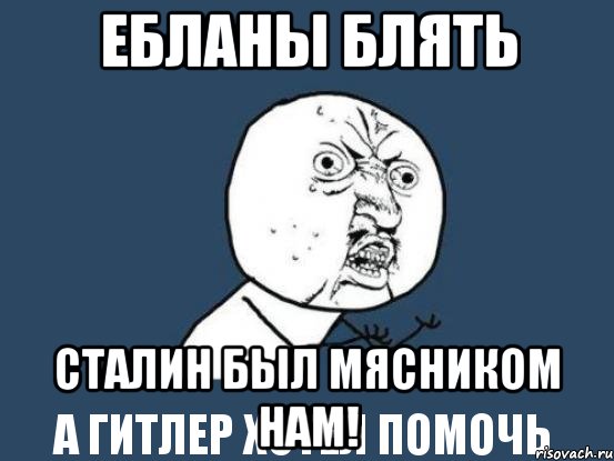 ебланы блять сталин был мясником
а гитлер хотел помочь нам!, Мем Ну почему