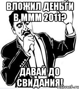 вложил деньги в ммм 2011? давай до свидания!