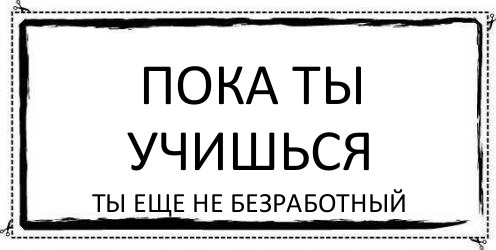 Учись пока. Безработица мемы. Безработный Мем. Мемы про безработных. Я безработный.