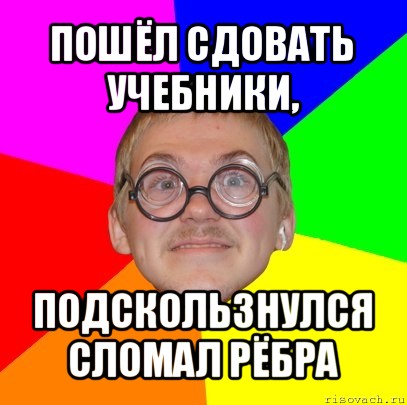 пошёл сдовать учебники, подскользнулся сломал рёбра, Мем Типичный ботан