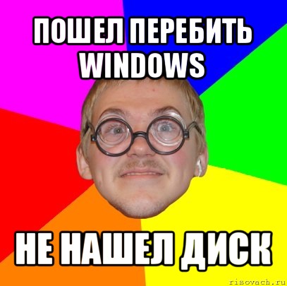 пошел перебить windows не нашел диск, Мем Типичный ботан