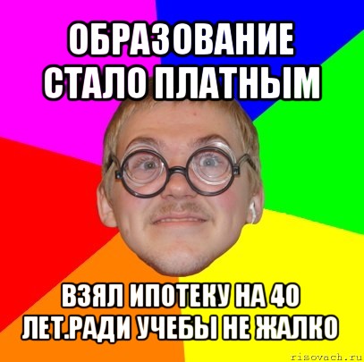 образование стало платным взял ипотеку на 40 лет.ради учебы не жалко, Мем Типичный ботан