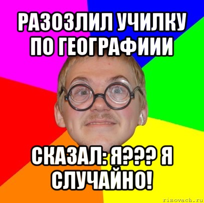 разозлил училку по географиии сказал: я??? я случайно!, Мем Типичный ботан