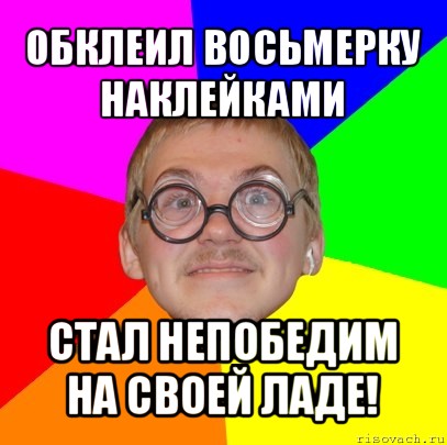 обклеил восьмерку наклейками стал непобедим на своей ладе!, Мем Типичный ботан