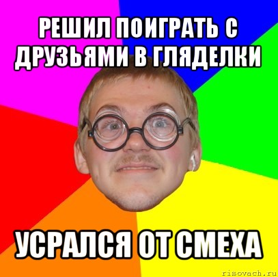 решил поиграть с друзьями в гляделки усрался от смеха, Мем Типичный ботан