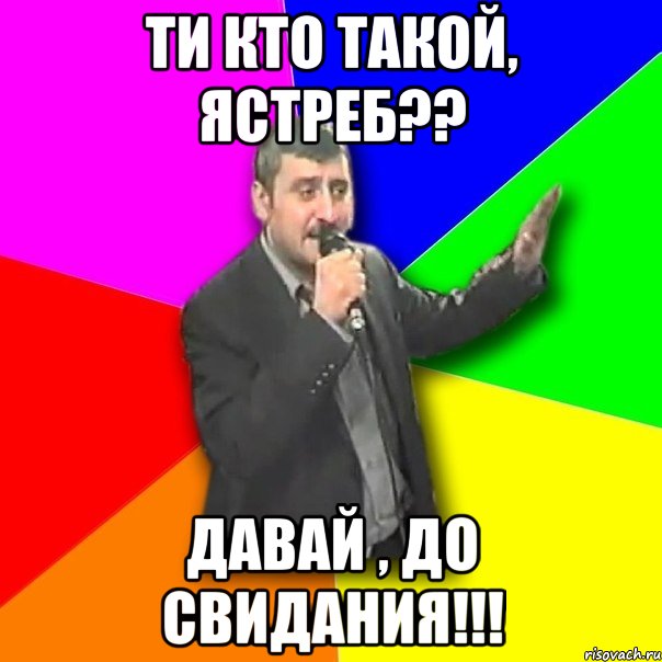 ти кто такой, ястреб?? давай , до свидания!!!