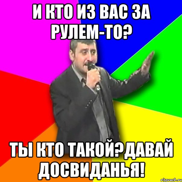 и кто из вас за рулем-то? ты кто такой?давай досвиданья!