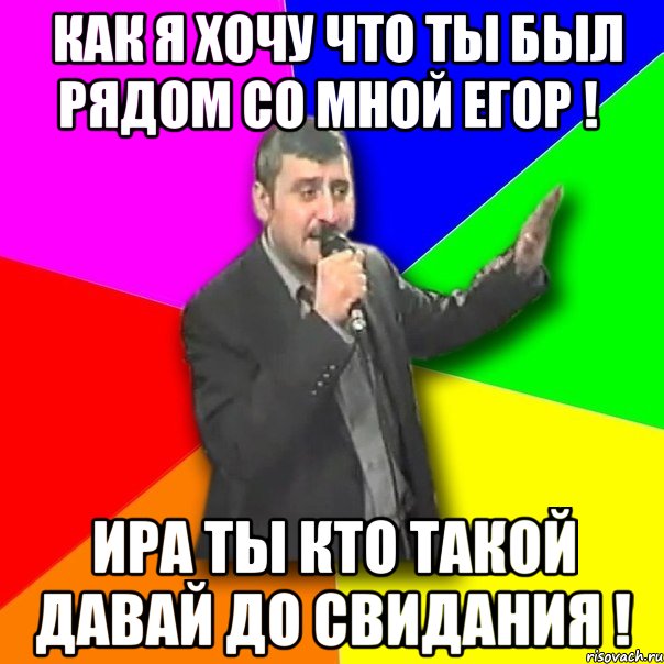 как я хочу что ты был рядом со мной егор ! ира ты кто такой давай до свидания !, Мем Давай досвидания