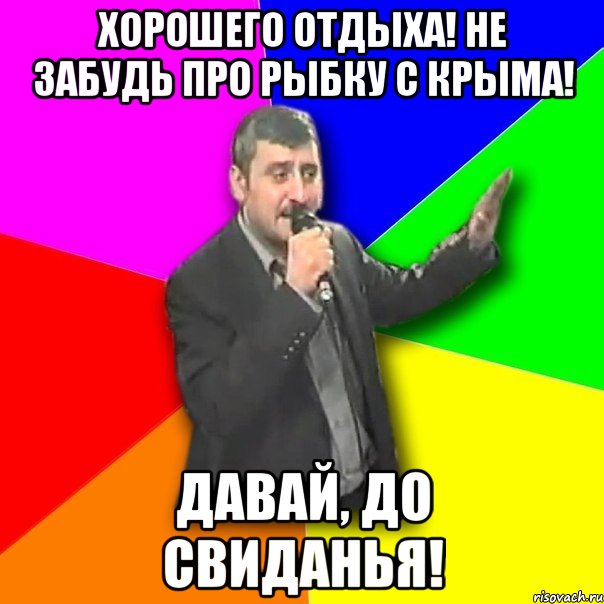 хорошего отдыха! не забудь про рыбку с крыма! давай, до свиданья!