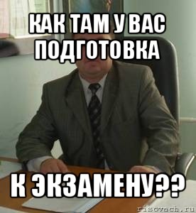 как там у вас подготовка к экзамену??