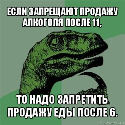 если запрещают продажу алкоголя после 11, то надо запретить продажу еды после 6., Мем Филосораптор