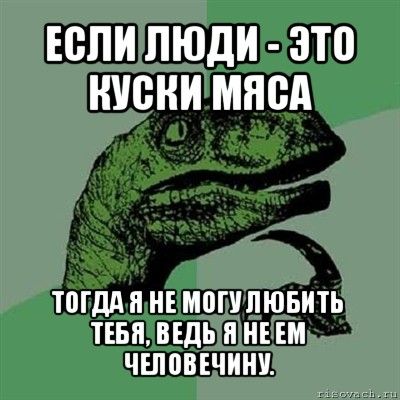 если люди - это куски мяса тогда я не могу любить тебя, ведь я не ем человечину., Мем Филосораптор