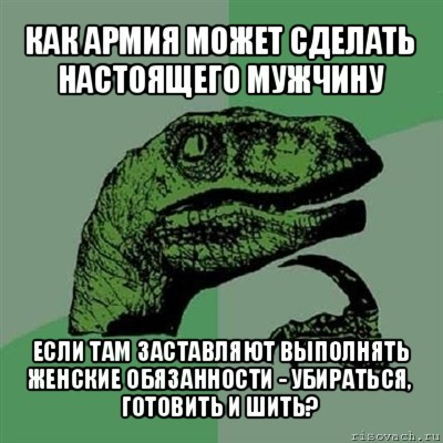 как армия может сделать настоящего мужчину если там заставляют выполнять женские обязанности - убираться, готовить и шить?, Мем Филосораптор