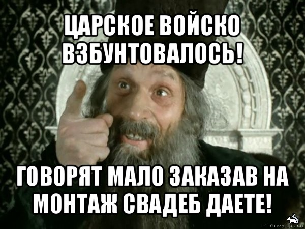 царское войско взбунтовалось! говорят мало заказав на монтаж свадеб даете!