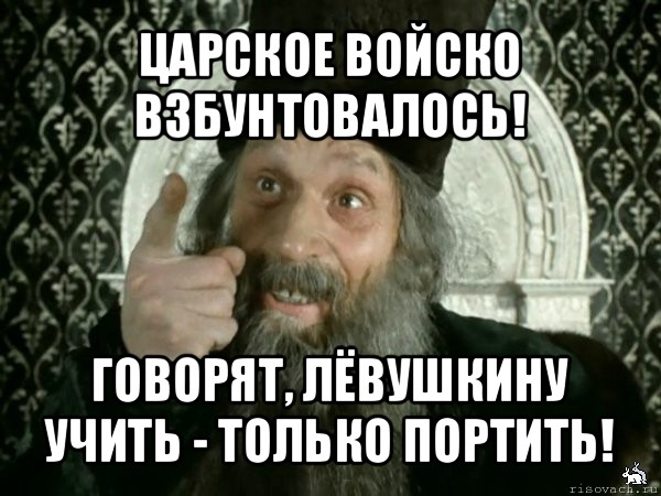 Дурака учить только портить. Войско взбунтовалось. Учёного учить только. Учить только портить.