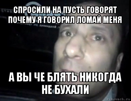 спросили на пусть говорят почему я говорил ломай меня а вы че блять никогда не бухали, Мем Ломай меня полностью