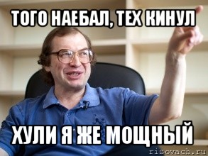 того наебал, тех кинул хули я же мощный