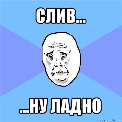 слив... ...ну ладно, Мем Okay face