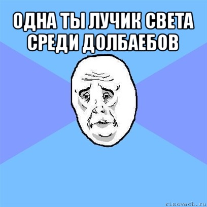 одна ты лучик света среди долбаебов , Мем Okay face