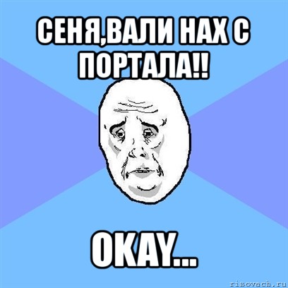 сеня,вали нах с портала!! okay..., Мем Okay face