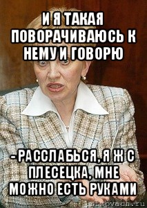 и я такая поворачиваюсь к нему и говорю - расслабься, я ж с плесецка, мне можно есть руками, Мем Судья Егорова