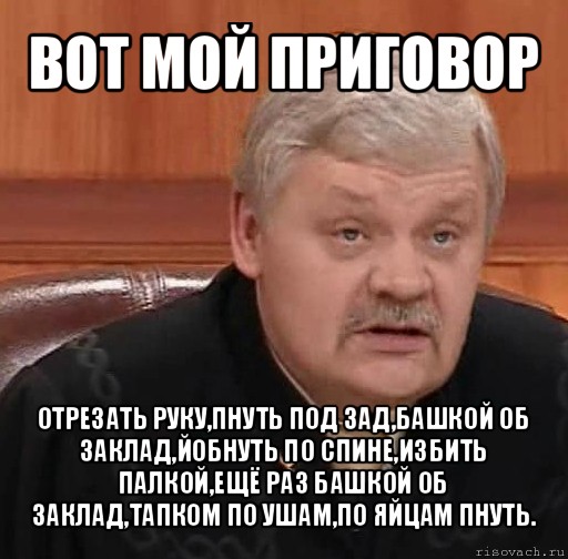 вот мой приговор отрезать руку,пнуть под зад,башкой об заклад,йобнуть по спине,избить палкой,ещё раз башкой об заклад,тапком по ушам,по яйцам пнуть., Мем Судья