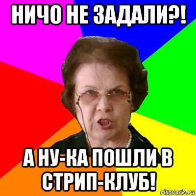 ничо не задали?! а ну-ка пошли в стрип-клуб!, Мем Типичная училка