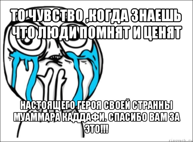 то чувство ,когда знаешь что люди помнят и ценят настоящего героя своей странны муаммара каддафи. спасибо вам за это!!!