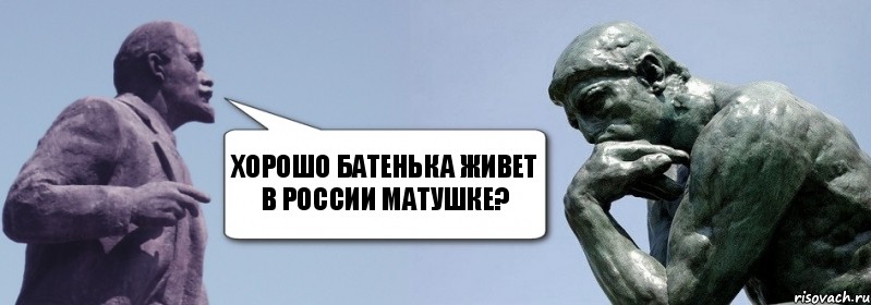 Хорошо батенька живет в России матушке?