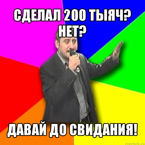 сделал 200 тыяч? нет? давай до свидания!