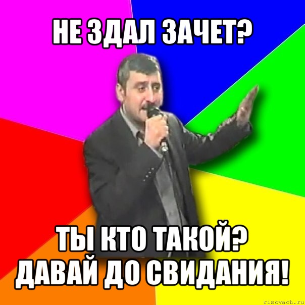 не здал зачет? ты кто такой? давай до свидания!