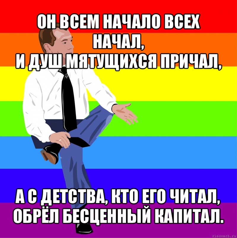 он всем начало всех начал,
и душ мятущихся причал, а с детства, кто его читал,
обрёл бесценный капитал., Мем мкдведка упяка