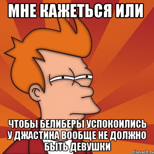 мне кажеться или чтобы белиберы успокоились у джастина вообще не должно быть девушки, Мем Мне кажется или (Фрай Футурама)