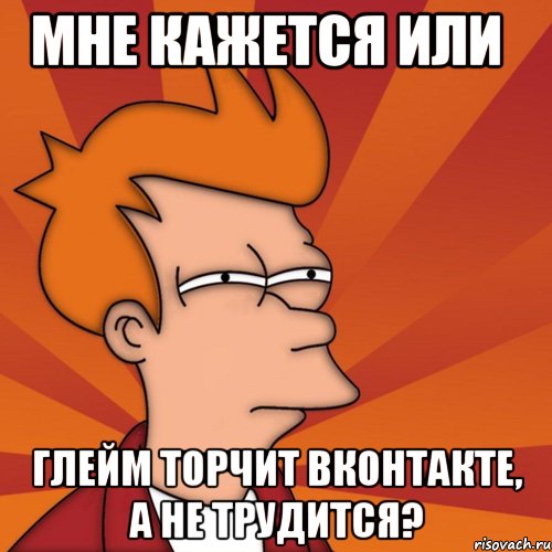 мне кажется или глейм торчит вконтакте, а не трудится?, Мем Мне кажется или (Фрай Футурама)