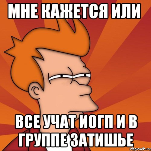 мне кажется или все учат иогп и в группе затишье, Мем Мне кажется или (Фрай Футурама)