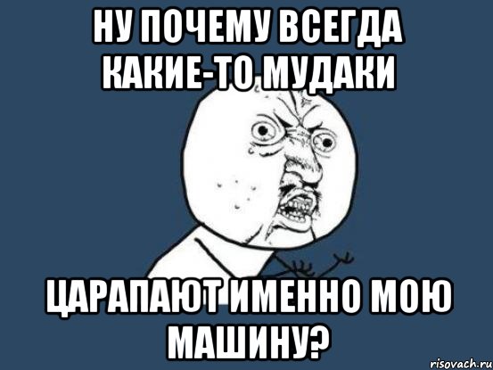 ну почему всегда какие-то мудаки царапают именно мою машину?, Мем Ну почему