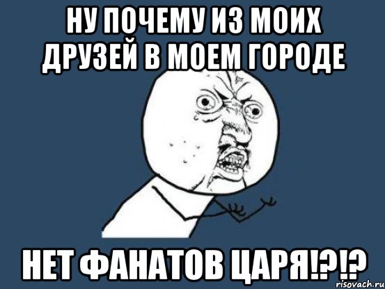 ну почему из моих друзей в моем городе нет фанатов царя!?!?, Мем Ну почему