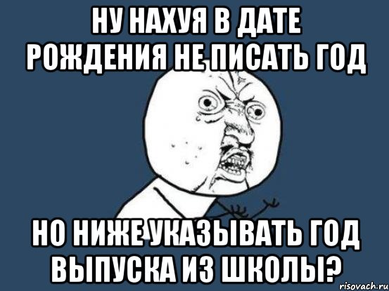 ну нахуя в дате рождения не писать год но ниже указывать год выпуска из школы?, Мем Ну почему