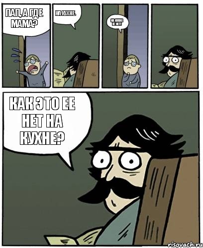 Пап, а где мама? На кухне. На кухне ее нет! КАК ЭТО ЕЕ НЕТ НА КУХНЕ?, Комикс Пучеглазый отец