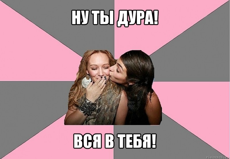 ну ты дура! вся в тебя!