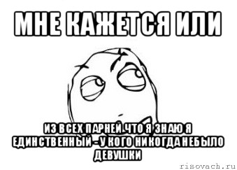 мне кажется или из всех парней что я знаю я единственный - у кого никогда небыло девушки, Мем Мне кажется или