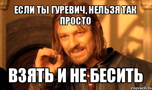 если ты гуревич, нельзя так просто взять и не бесить, Мем Нельзя просто так взять и (Боромир мем)