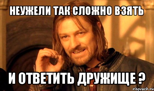 неужели так сложно взять и ответить дружище ?, Мем Нельзя просто так взять и (Боромир мем)