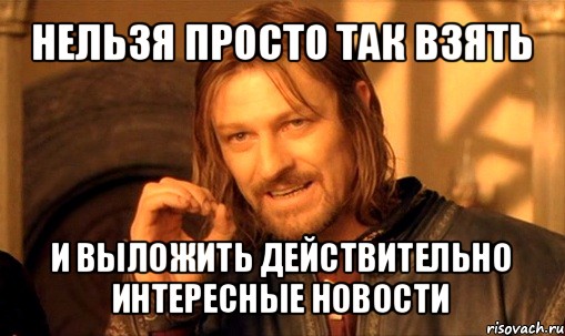 нельзя просто так взять и выложить действительно интересные новости, Мем Нельзя просто так взять и (Боромир мем)