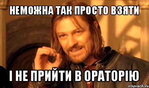 неможна так просто взяти і не прийти в ораторію, Мем Нельзя просто так взять и (Боромир мем)